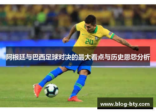 阿根廷与巴西足球对决的最大看点与历史恩怨分析 阿根廷与巴西足球对决的最大看点与历史恩怨分析