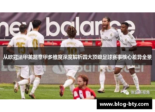 从欧冠法甲英超意甲多维度深度解析四大顶级足球赛事核心差异全景 从欧冠法甲英超意甲多维度深度解析四大顶级足球赛事核心差异全景