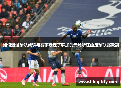 如何通过球队成绩与赛事表现了解加的夫城所在的足球联赛级别 如何通过球队成绩与赛事表现了解加的夫城所在的足球联赛级别