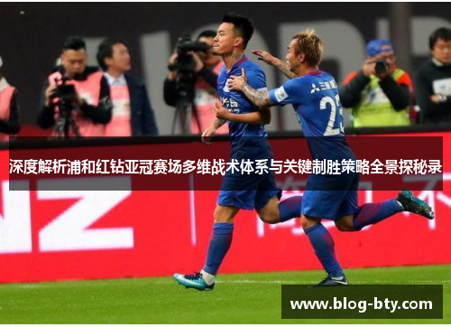 深度解析浦和红钻亚冠赛场多维战术体系与关键制胜策略全景探秘录 深度解析浦和红钻亚冠赛场多维战术体系与关键制胜策略全景探秘录