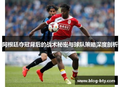 阿根廷夺冠背后的战术秘密与球队策略深度剖析 阿根廷夺冠背后的战术秘密与球队策略深度剖析