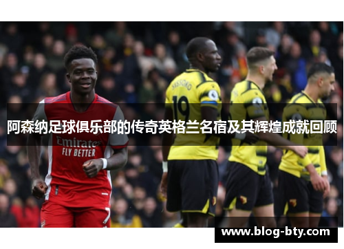 阿森纳足球俱乐部的传奇英格兰名宿及其辉煌成就回顾