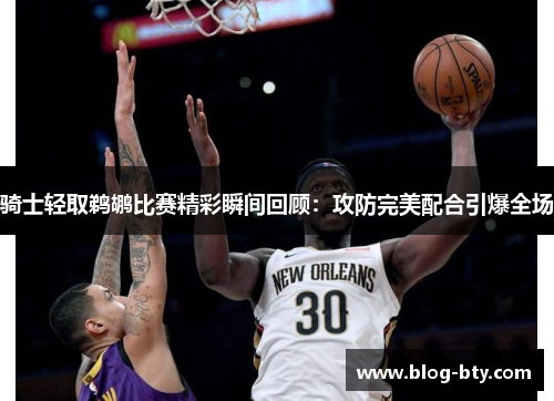 骑士轻取鹈鹕比赛精彩瞬间回顾：攻防完美配合引爆全场