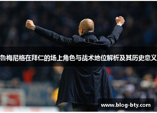 鲁梅尼格在拜仁的场上角色与战术地位解析及其历史意义