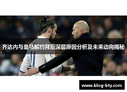 齐达内与皇马解约背后深层原因分析及未来动向揭秘